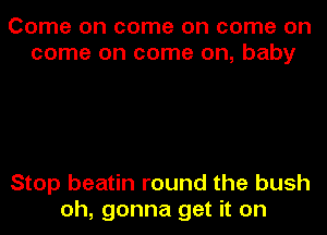 Come on come on come on
come on come on, baby

Stop beatin round the bush
oh, gonna get it on