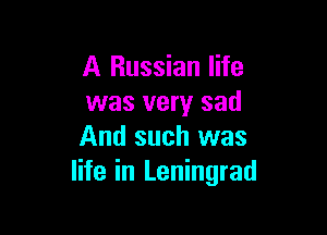 A Russian life
was very sad

And such was
life in Leningrad