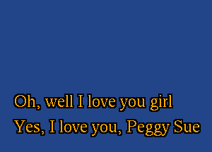 Oh, well I love you girl

Yes, I love you, Peggy Sue