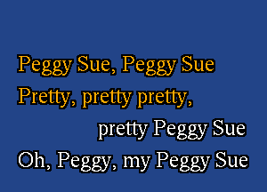 Peggy Sue, Peggy Sue

Pretty, pretty pretty,
pretty Peggy Sue
Oh, Peggy, my Peggy Sue