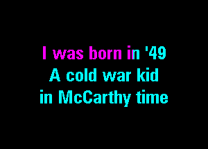 l was born in '49

A cold war kid
in McCarthy time