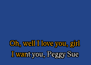 Oh, well I love you, girl

I want you, Peggy Sue