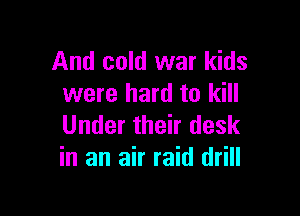 And cold war kids
were hard to kill

Under their desk
in an air raid drill