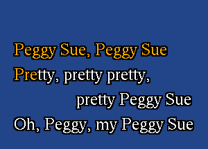 Peggy Sue, Peggy Sue

Pretty, pretty pretty,
pretty Peggy Sue
Oh, Peggy, my Peggy Sue