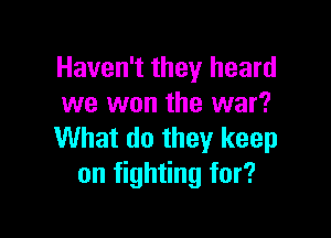 Haven't they heard
we won the war?

What do they keep
on fighting for?