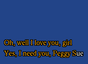 Oh, well I love you, girl

Yes, I need you, Peggy Sue