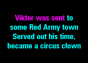 Viktor was sent to
some Red Army town

Served out his time.
became a circus clown