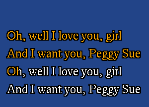 Oh, well I love you, girl

And I want you, Peggy Sue
Oh, well I love you, girl
And I want you, Peggy Sue