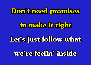 Don't need promises
to make it right
Let's just follow what

we're feelin' inside