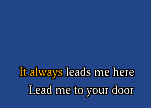 It always leads me here

Lead me to your door