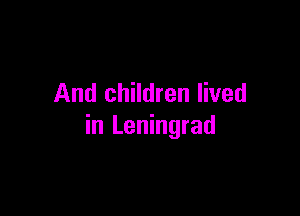 And children lived

in Leningrad