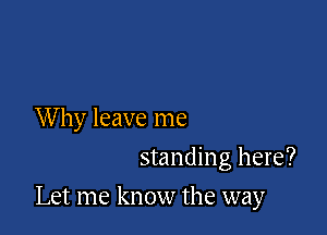 Why leave me
standing here?

Let me know the way