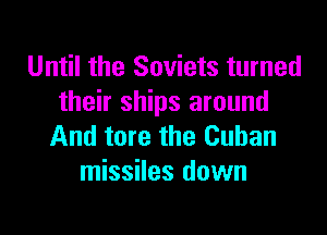 Until the Soviets turned
their ships around

And tore the Cuban
missiles down