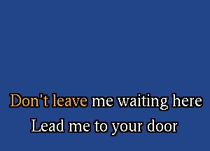 Don't leave me waiting here

Lead me to your door