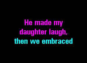 He made my

daughter laugh,
then we embraced