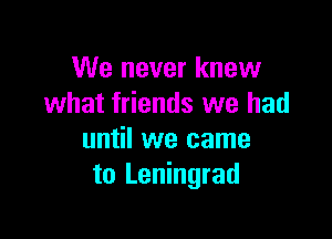 We never knew
what friends we had

until we came
to Leningrad