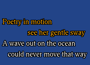 Poetry in motion
see her gentle sway
A wave out on the ocean

could never move that way