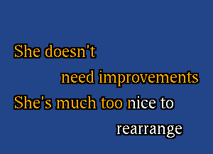 She doesn't

need improvements

She's much too nice to
rearrange