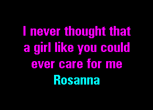 I never thought that
a girl like you could

ever care for me
Rosanna