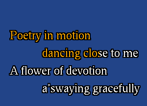 Poetry in motion

dancing close to me

A flower of devotion
a'swaying gracefully
