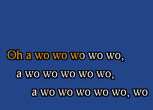 Oh a wo wo wo wo we,

a W0 W0 W0 W0 W0,
a W0 W0 W0 W0 W0, W0