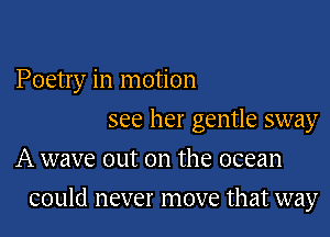 Poetry in motion
see her gentle sway
A wave out on the ocean

could never move that way