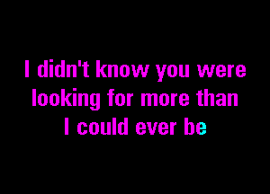 I didn't know you were

looking for more than
I could ever be