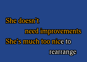 She doesn't

need improvements

She's much too nice to
rearrange