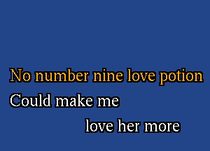No number nine love potion

Could make me
love her more