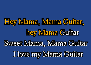 Hey Mama, Mama Guitar,
hey Mama Guitar
Sweet Mama, Mama Guitar
I love my Mama Guitar