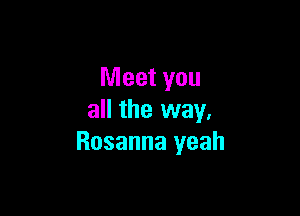 Meet you

all the way.
Rosanna yeah