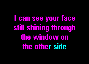 I can see your face
still shining through

the window on
the other side