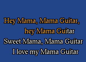 Hey Mama, Mama Guitar,
hey Mama Guitar
Sweet Mama, Mama Guitar
I love my Mama Guitar