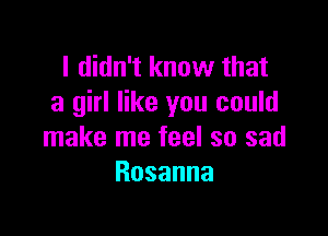 I didn't know that
a girl like you could

make me feel so sad
Rosanna