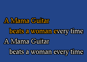 A Mama Guitar
beats a woman every time
A Mama Guitar

beats a woman every time