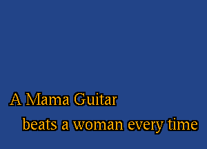 A Mama Guitar

beats a woman every time