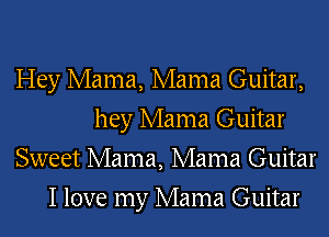 Hey Mama, Mama Guitar,
hey Mama Guitar
Sweet Mama, Mama Guitar
I love my Mama Guitar