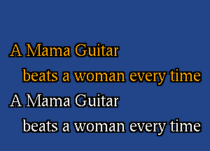 A Mama Guitar
beats a woman every time
A Mama Guitar

beats a woman every time