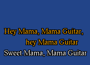 Hey Mama, Mama Guitar,

hey Mama Guitar

Sweet Mama, Mama Guitar