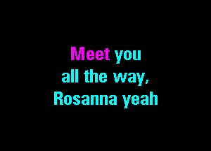 Meet you

all the way.
Rosanna yeah