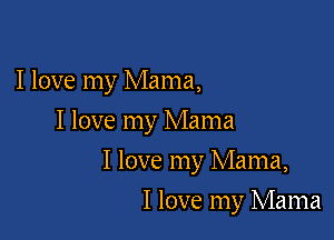 I love my Mama,
I love my Mama

I love my Mama,

I love my Mama