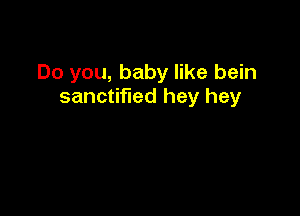 Do you, baby like bein
sanctified hey hey