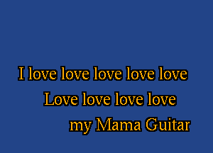 I love love love love love
Love love love love

my Mama Guitar