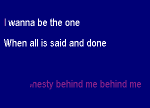 I wanna be the one

When all is said and done