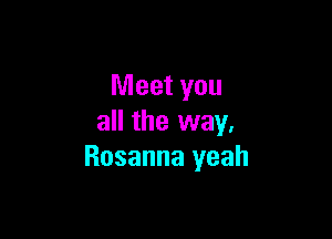 Meet you

all the way.
Rosanna yeah