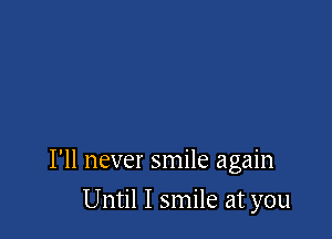 I'll never smile again

Until I smile at you