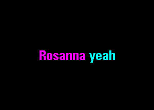 Rosanna yeah