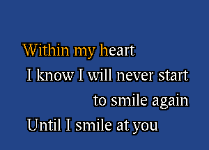 W ithin my heart
I know I will never start
to smile again

Until I smile at you