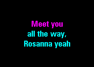 Meet you

all the way.
Rosanna yeah