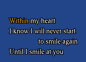 W ithin my heart
I know I will never start
to smile again

Until I smile at you